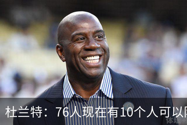 杜兰特：76人现在有10个人可以防对面明星球员，当年勇士可没有